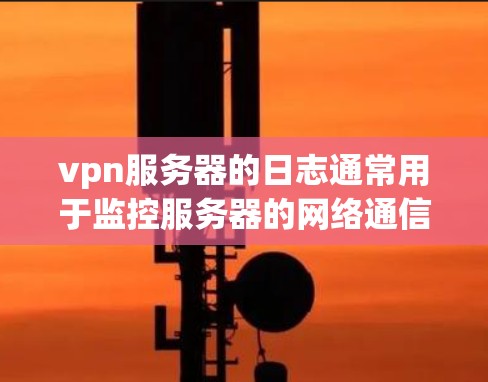 vpn服务器的日志通常用于监控服务器的网络通信、安全审计、故障管理等。以下是关于vpn服务器日志的一些常见信息和用途