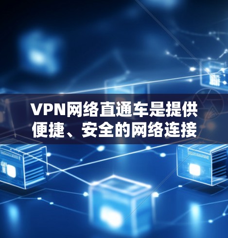 VPN网络直通车是提供便捷、安全的网络连接服务，帮助用户远程访问外部网络资源。以下是对该服务的详细介绍