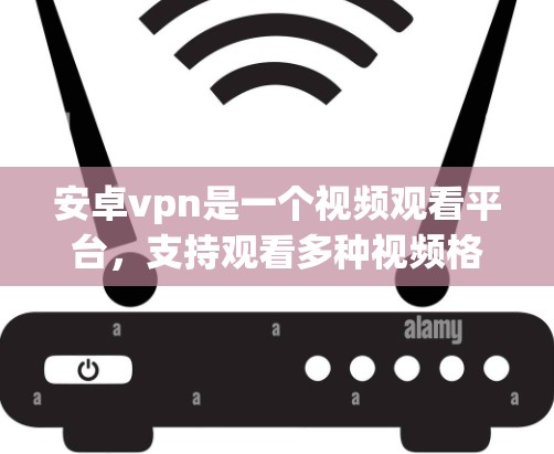 安卓vpn是一个视频观看平台，支持观看多种视频格式，如MP4和AVI。以下是关于安卓vpn的详细信息