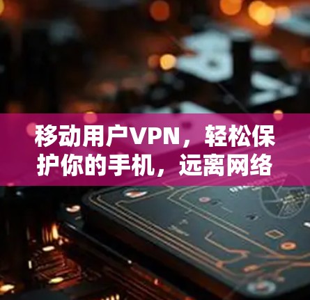 移动用户VPN,轻松保护你的手机,远离网络攻击 移动用户VPN,轻松保护你的手机,远离网络攻击