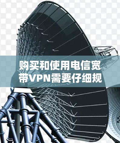 购买和使用电信宽带VPN需要仔细规划，以确保数据的安全和隐私。以下是一个分步指南，帮助您更好地理解和实施这一选择