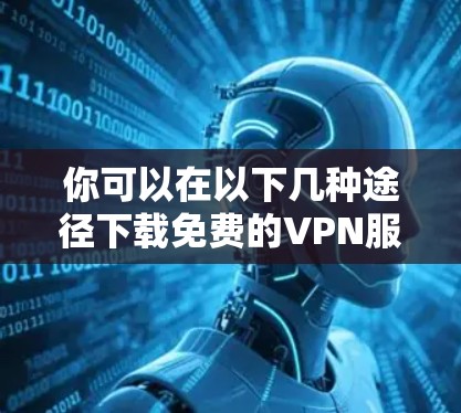 你可以在以下几种途径下载免费的VPN服务