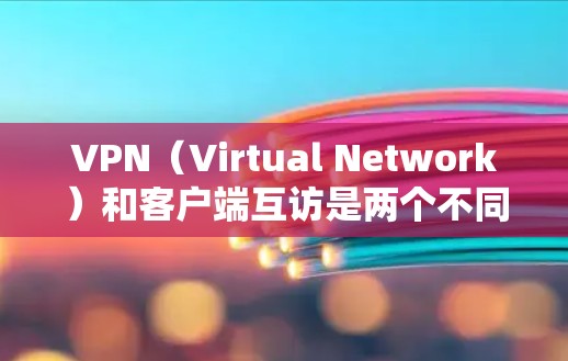 VPN(Virtual Network)和客户端互访是两个不同的概念,但它们都涉及使用互联网来实现连接和通信。以下是对这两个概念的详细解释 VPN(Virtual Network)和客户端互访是两个不同的概念,但它们都涉及使用互联网来实现连接和通信。以下是对这两个概念的详细解释