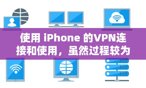 使用 iPhone 的VPN连接和使用，虽然过程较为复杂，但只要按照以下步骤进行，可以顺利完成配置和使用