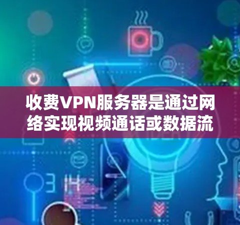 收费VPN服务器是通过网络实现视频通话或数据流的网络服务，其费用结构多样，通常包括服务器成本、网络连接费、维护费用、防火墙设置、扩展能力等。以下是对收费VPN服务器问题和解决方案的详细分析