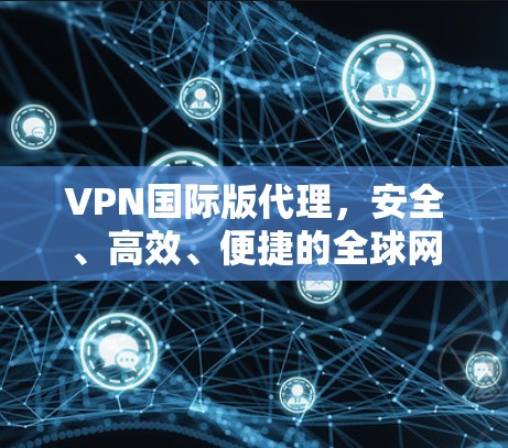 VPN国际版代理,安全、高效、便捷的全球网络解决方案 VPN国际版代理,安全、高效、便捷的全球网络解决方案