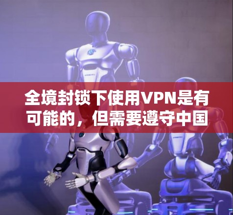 全境封锁下使用VPN是有可能的，但需要遵守中国的法律和相关协议，确保安全性和合法性。以下是一些关键点和建议