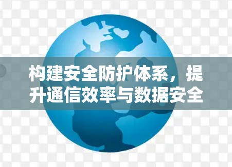 构建安全防护体系，提升通信效率与数据安全