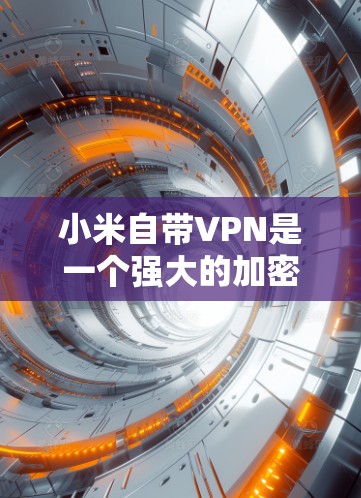 小米自带VPN是一个强大的加密通信工具，可以在家里使用。以下是详细的使用步骤