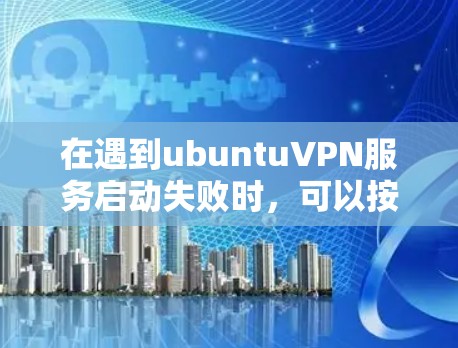 在遇到ubuntuVPN服务启动失败时，可以按照以下步骤解决问题