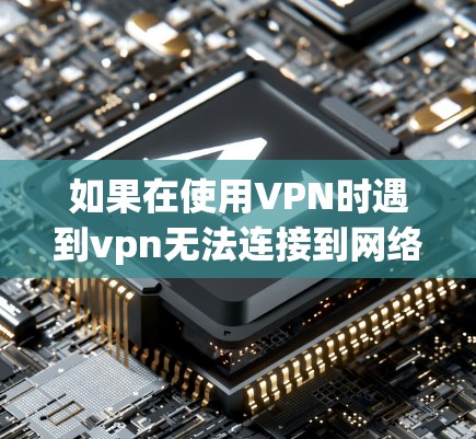 如果在使用VPN时遇到vpn无法连接到网络的问题，通常会有多种原因导致这种情况发生。以下是一些可能的原因和解决方法