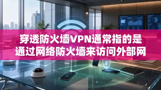 穿透防火墙VPN通常指的是通过网络防火墙来访问外部网络或VPN服务的途径。防火墙是用于限制外部网络访问权限的网络设备，允许用户在线使用VPN来访问外部网络，包括加密连接、文件下载、聊天等