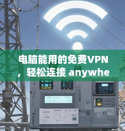 电脑能用的免费VPN,轻松连接 anywhere 电脑能用的免费VPN,轻松连接 anywhere