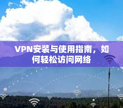 VPN安装与使用指南，如何轻松访问网络