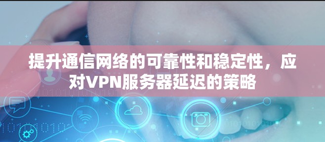 提升通信网络的可靠性和稳定性,应对VPN服务器延迟的策略 提升通信网络的可靠性和稳定性,应对VPN服务器延迟的策略