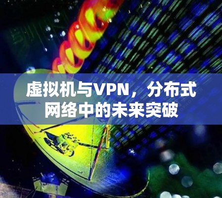 虚拟机与VPN,分布式网络中的未来突破 虚拟机与VPN,分布式网络中的未来突破