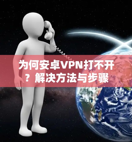 为何安卓VPN打不开？解决方法与步骤