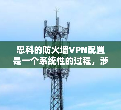 思科的防火墙VPN配置是一个系统性的过程，涉及多个步骤，以下是一步步的指导
