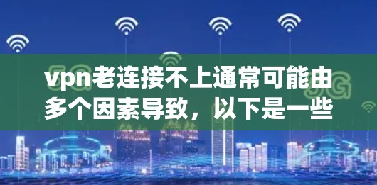 vpn老连接不上通常可能由多个因素导致，以下是一些常见问题的解决方法