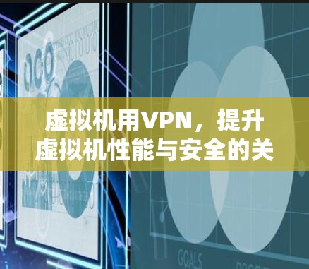 虚拟机用VPN,提升虚拟机性能与安全的关键路径 虚拟机用VPN,提升虚拟机性能与安全的关键路径