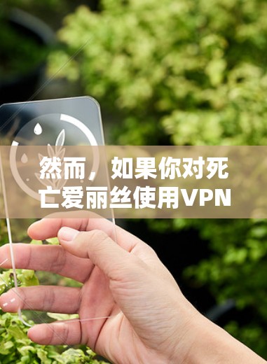 然而,如果你对死亡爱丽丝使用VPN感兴趣,以下是一些可能的情况和信息 然而,如果你对死亡爱丽丝使用VPN感兴趣,以下是一些可能的情况和信息
