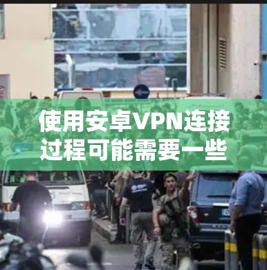 使用安卓VPN连接过程可能需要一些步骤和操作，但以下是一些步骤指南，帮助你顺利完成