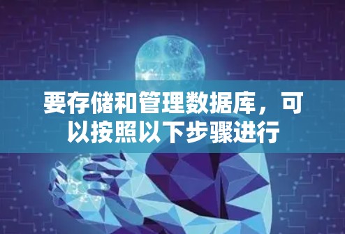 要存储和管理数据库，可以按照以下步骤进行