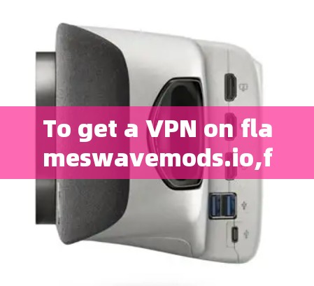 To get a VPN on flameswavemods.io,follow these organized steps: To get a VPN on flameswavemods.io,follow these organized steps: