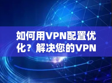 如何用VPN配置优化?解决您的VPN使用问题! 如何用VPN配置优化?解决您的VPN使用问题!