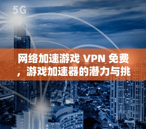 网络加速游戏 VPN 免费，游戏加速器的潜力与挑战
