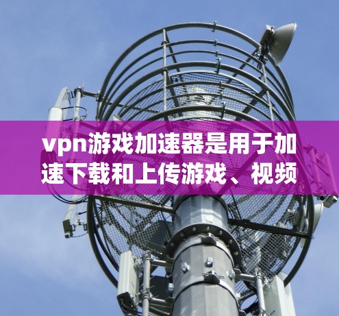 vpn游戏加速器是用于加速下载和上传游戏、视频、文件和其他资源的软件或应用。作为手机用户，以下是使用vpn游戏加速器的建议和步骤