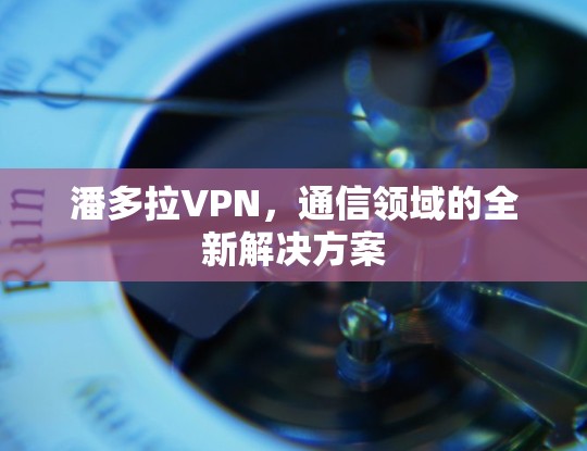 潘多拉VPN，通信领域的全新解决方案
