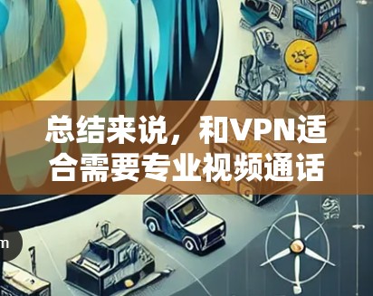 总结来说，和VPN适合需要专业视频通话或特定功能的用户，而其他VPN服务则更多适用于日常视频通话和文件传输。选择时应根据用户的具体需求和预算做出选择