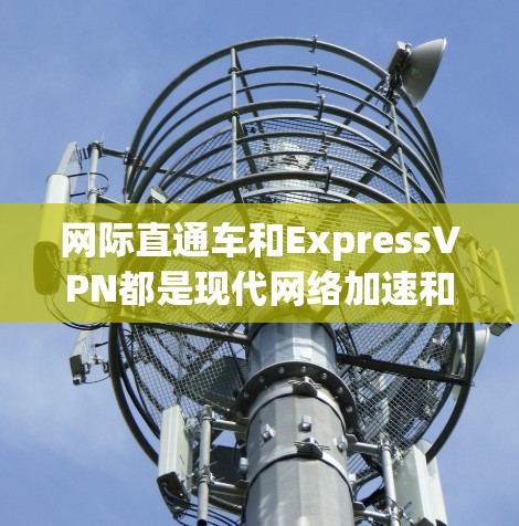 网际直通车和ExpressVPN都是现代网络加速和VPN技术的应用，但它们有不同的侧重点和功能。以下是对这两种服务的详细总结