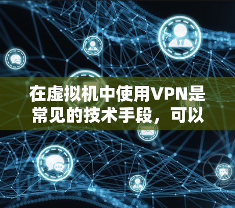 在虚拟机中使用VPN是常见的技术手段，可以用于远程访问实时网络。以下是一个简单而全面的步骤指南，帮助您在虚拟机中使用VPN