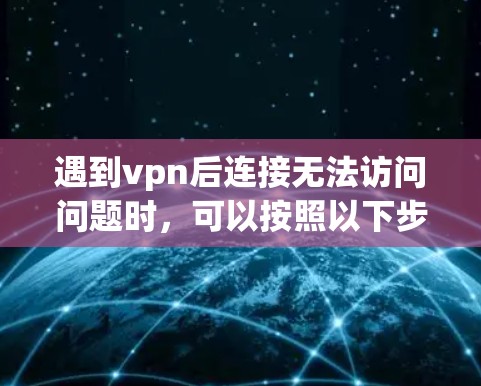 遇到vpn后连接无法访问问题时，可以按照以下步骤进行排查和解决