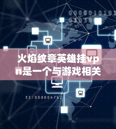 火焰纹章英雄挂vpn是一个与游戏相关的术语，具体含义需结合游戏设定进行理解。以下是对火焰纹章英雄挂vpn的详细分析