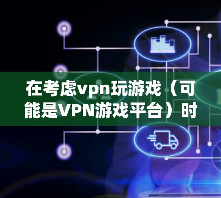 在考虑vpn玩游戏（可能是VPN游戏平台）时，应综合分析以下几个关键因素