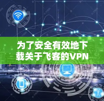 为了安全有效地下载关于飞客的VPN软件，可以按照以下步骤进行