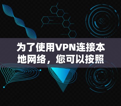 为了使用VPN连接本地网络,您可以按照以下步骤进行操作 为了使用VPN连接本地网络,您可以按照以下步骤进行操作