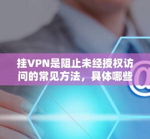 挂VPN是阻止未经授权访问的常见方法，具体哪些游戏需要挂VPN取决于游戏的设置、功能需求以及服务器、设备或用户权限要求。以下是一些可能需要挂VPN的游戏类别