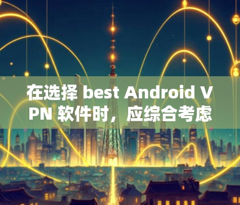 在选择 best Android VPN 软件时，应综合考虑需求、设备环境、性能和安全性等多方面因素。以下是一些推荐的软件，并根据不同的需求进行选择
