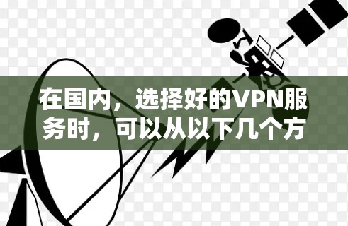 在国内，选择好的VPN服务时，可以从以下几个方面进行比较和选择