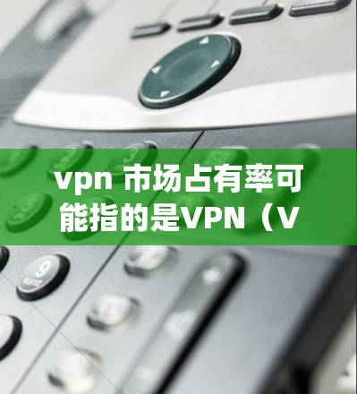 vpn 市场占有率可能指的是VPN(Value Proposition)与市场占有率(Share of Market)的结合,但在中文环境中,这两个词通常会分开使用。以下是可能的解释 vpn 市场占有率可能指的是VPN(Value Proposition)与市场占有率(Share of Market)的结合,但在中文环境中,这两个词通常会分开使用。以下是可能的解释