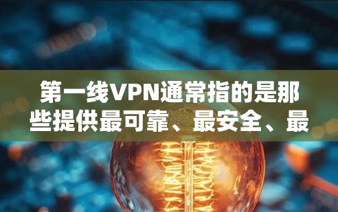 第一线VPN通常指的是那些提供最可靠、最安全、最全面的VPN服务的类型。它可能包括 第一线VPN通常指的是那些提供最可靠、最安全、最全面的VPN服务的类型。它可能包括