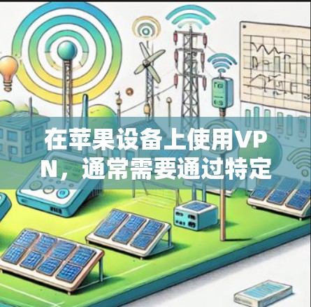在苹果设备上使用VPN,通常需要通过特定的设置或加速器来实现。以下是详细的步骤说明 在苹果设备上使用VPN,通常需要通过特定的设置或加速器来实现。以下是详细的步骤说明