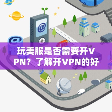 玩美服是否需要开VPN？了解开VPN的好处与不足