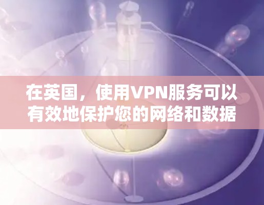 在英国，使用VPN服务可以有效地保护您的网络和数据安全。以下是一些关于英国VPN代理服务器的建议和信息