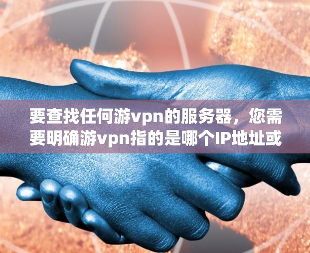 要查找任何游vpn的服务器，您需要明确游vpn指的是哪个IP地址或服务器列表。以下是一些常见的游vpn服务器IP地址和相关信息