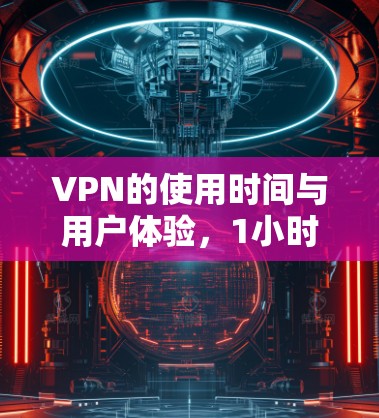 VPN的使用时间与用户体验,1小时的深度体验 VPN的使用时间与用户体验,1小时的深度体验